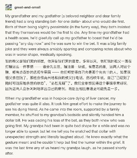 我的教父是我们家的邻居，他深受我们家的喜爱。多年以来，他和我的祖父一直在打赌这么一件事情 —— 谁会先去世。赌注是一块钱。有意思的是，这两人对这个赌，都有点奇妙的悲观在里面 —— 他们都觉得自己会是那个先去世的人。如果我祖父去住院了，那他会很高兴地和我的教父打电话，然后吹牛说，自己“已经到了随时可能原地去世的状态”，“必胜无疑”了。我们全家都觉得这个事情非常好玩，因为这两人会乐呵呵地拿出自己的病例，然后互相比赛谁更可能先走一步。当我祖父因为晚期肝癌住院的时候，我教父的身体也不太行了。当时，我教父费尽了心力，