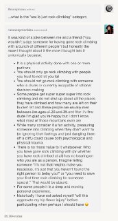 问：你说过“性爱就像攀岩”，这到底是什么意思？答：这是我们朋友之间的一个有趣的比喻，大概意思是说如果你不会因为有人和很多不同的人一起攀过岩就被说这个人闲话，那也许你也不该因为别人有过很多性伴侣而说这个人闲话。但后来我越想越觉得“性爱就像攀岩”这个比喻有很多说得通的地方 ——1. 两者都是需要合作的身体运动2. 同伴必须是你足够信任，不会给你带来危险，能确保你安全的人3. 同伴必须在清醒的状态，而不是喝醉了酒或任何其它无法理智做决策的状态4. 有些人真的非常非常沉迷其中，一开口就是相关话题，甚至有列表清单；（